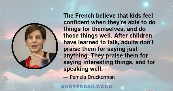 The French believe that kids feel confident when they're able to do things for themselves, and do those things well. After children have learned to talk, adults don't praise them for saying just anything. They praise