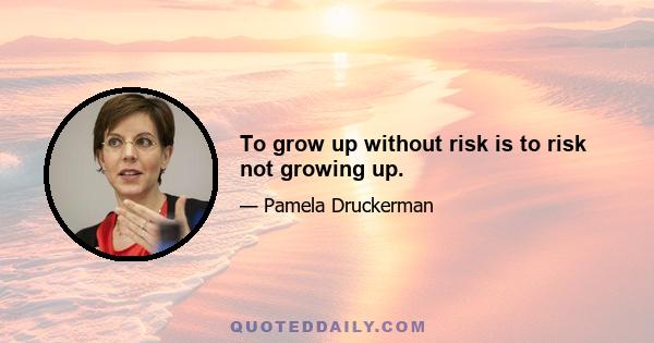 To grow up without risk is to risk not growing up.