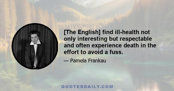 [The English] find ill-health not only interesting but respectable and often experience death in the effort to avoid a fuss.