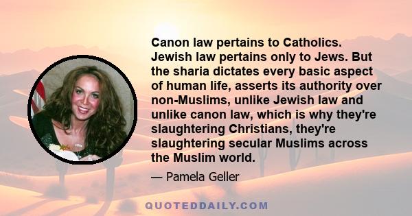 Canon law pertains to Catholics. Jewish law pertains only to Jews. But the sharia dictates every basic aspect of human life, asserts its authority over non-Muslims, unlike Jewish law and unlike canon law, which is why