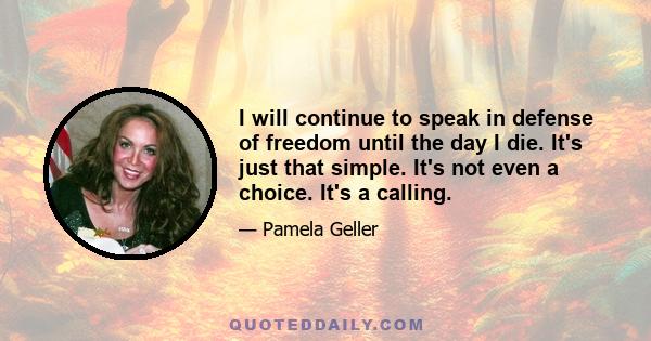 I will continue to speak in defense of freedom until the day I die. It's just that simple. It's not even a choice. It's a calling.