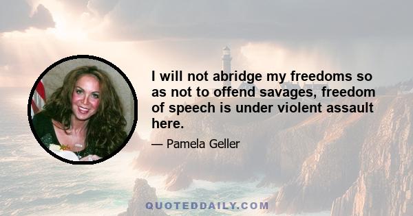 I will not abridge my freedoms so as not to offend savages, freedom of speech is under violent assault here.