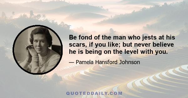 Be fond of the man who jests at his scars, if you like; but never believe he is being on the level with you.