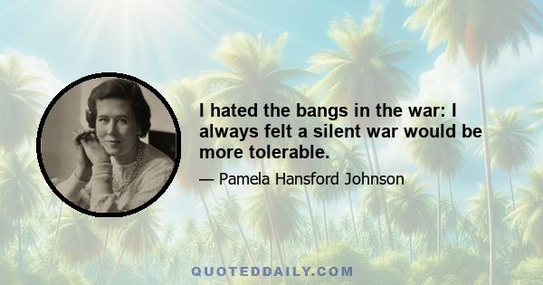 I hated the bangs in the war: I always felt a silent war would be more tolerable.