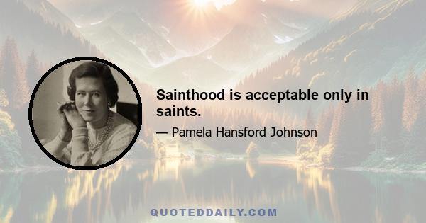 Sainthood is acceptable only in saints.