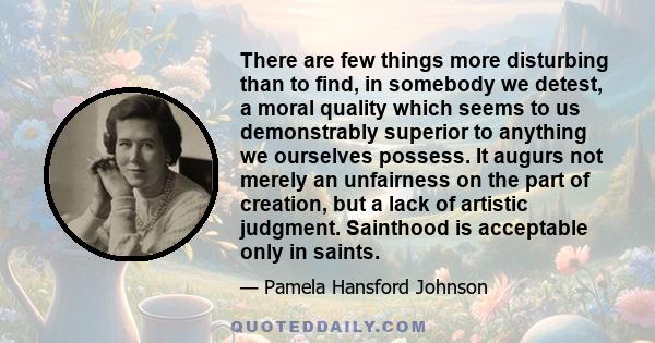 There are few things more disturbing than to find, in somebody we detest, a moral quality which seems to us demonstrably superior to anything we ourselves possess. It augurs not merely an unfairness on the part of