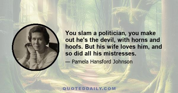 You slam a politician, you make out he's the devil, with horns and hoofs. But his wife loves him, and so did all his mistresses.