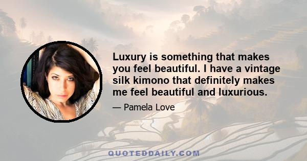 Luxury is something that makes you feel beautiful. I have a vintage silk kimono that definitely makes me feel beautiful and luxurious.