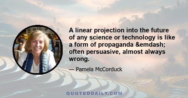 A linear projection into the future of any science or technology is like a form of propaganda &emdash; often persuasive, almost always wrong.