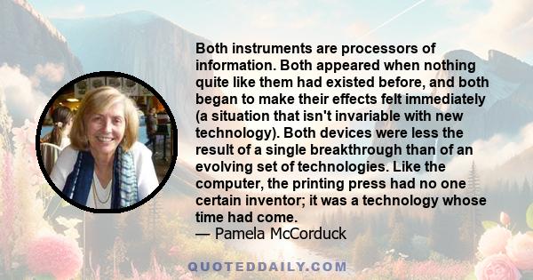 Both instruments are processors of information. Both appeared when nothing quite like them had existed before, and both began to make their effects felt immediately (a situation that isn't invariable with new