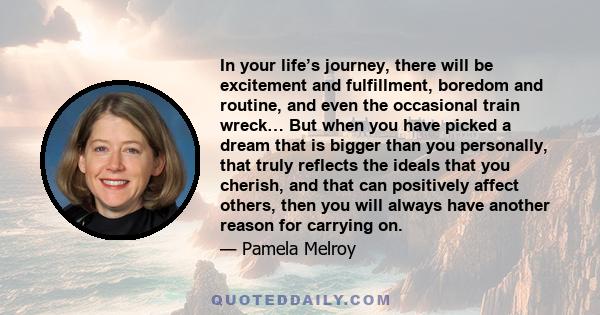 In your life’s journey, there will be excitement and fulfillment, boredom and routine, and even the occasional train wreck… But when you have picked a dream that is bigger than you personally, that truly reflects the