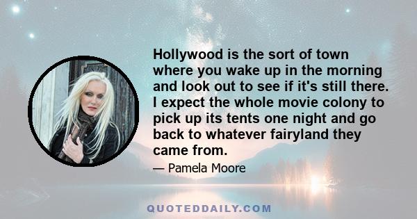 Hollywood is the sort of town where you wake up in the morning and look out to see if it's still there. I expect the whole movie colony to pick up its tents one night and go back to whatever fairyland they came from.