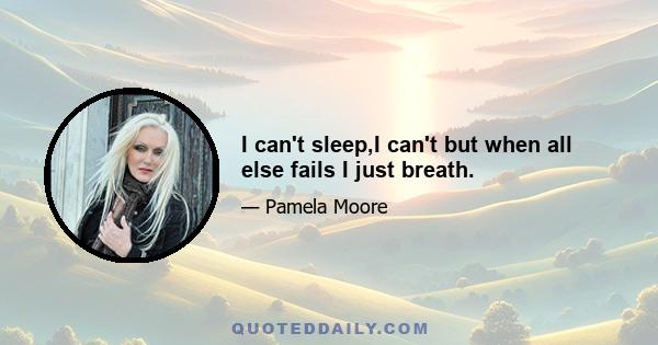 I can't sleep,I can't but when all else fails I just breath.