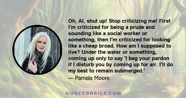 Oh, Al, shut up! Stop criticizing me! First I'm criticized for being a prude and sounding like a social worker or something, then I'm criticized for looking like a cheap broad. How am I supposed to live? Under the water 