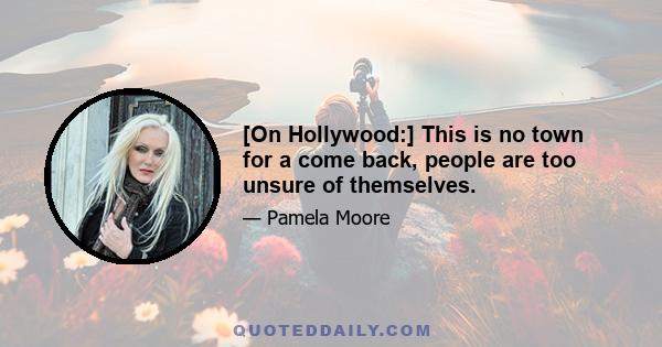 [On Hollywood:] This is no town for a come back, people are too unsure of themselves.