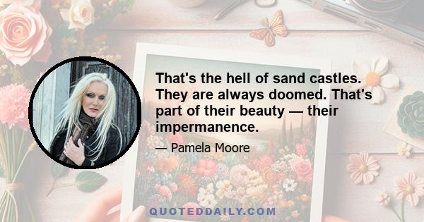 That's the hell of sand castles. They are always doomed. That's part of their beauty — their impermanence.