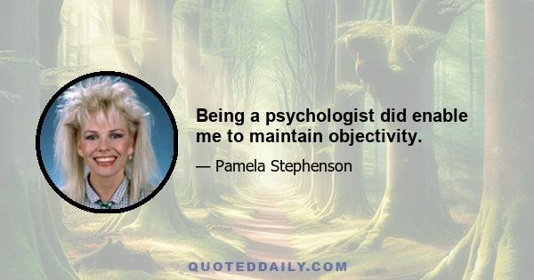 Being a psychologist did enable me to maintain objectivity.