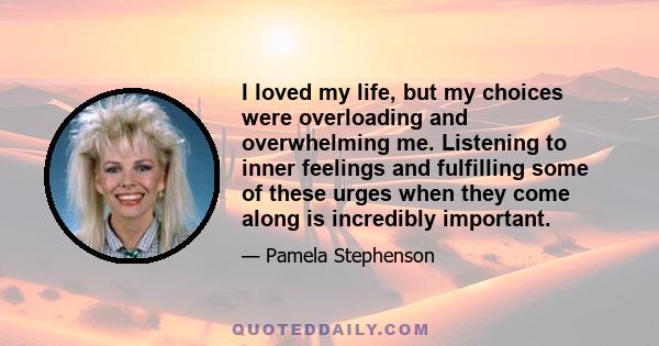 I loved my life, but my choices were overloading and overwhelming me. Listening to inner feelings and fulfilling some of these urges when they come along is incredibly important.