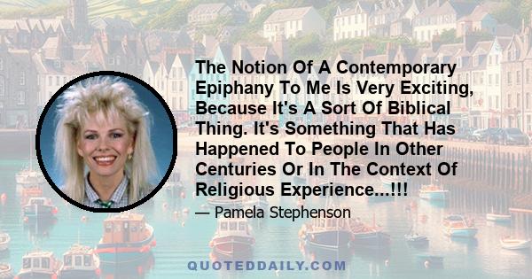 The Notion Of A Contemporary Epiphany To Me Is Very Exciting, Because It's A Sort Of Biblical Thing. It's Something That Has Happened To People In Other Centuries Or In The Context Of Religious Experience...!!!