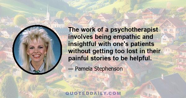 The work of a psychotherapist involves being empathic and insightful with one's patients without getting too lost in their painful stories to be helpful.