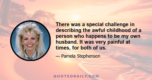 There was a special challenge in describing the awful childhood of a person who happens to be my own husband. It was very painful at times, for both of us.