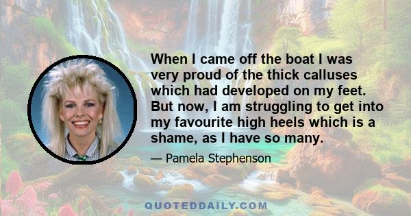 When I came off the boat I was very proud of the thick calluses which had developed on my feet. But now, I am struggling to get into my favourite high heels which is a shame, as I have so many.