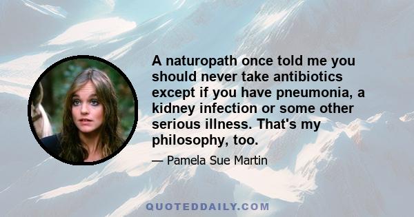 A naturopath once told me you should never take antibiotics except if you have pneumonia, a kidney infection or some other serious illness. That's my philosophy, too.