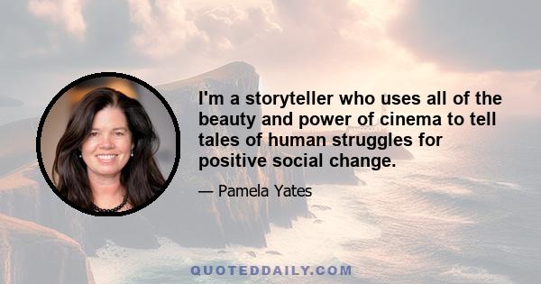 I'm a storyteller who uses all of the beauty and power of cinema to tell tales of human struggles for positive social change.