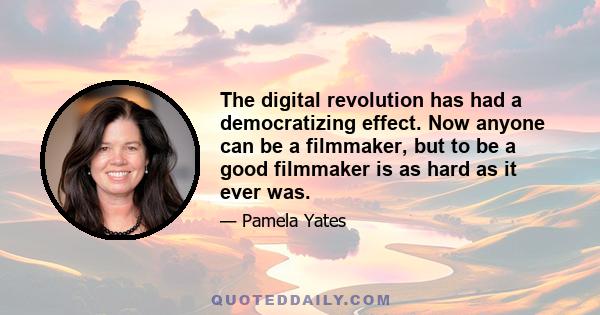 The digital revolution has had a democratizing effect. Now anyone can be a filmmaker, but to be a good filmmaker is as hard as it ever was.