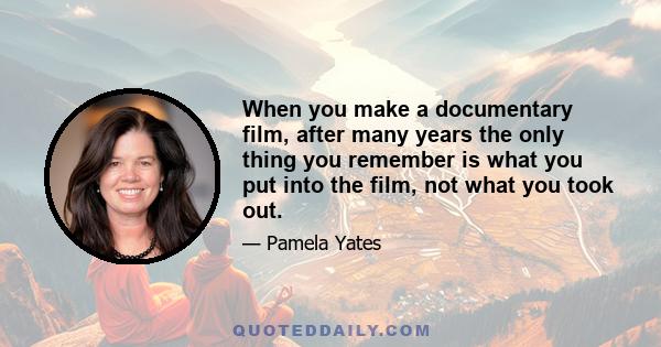 When you make a documentary film, after many years the only thing you remember is what you put into the film, not what you took out.