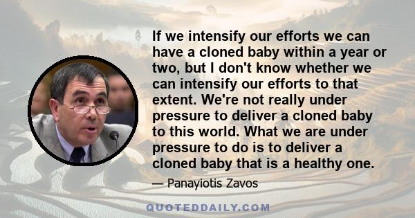 If we intensify our efforts we can have a cloned baby within a year or two, but I don't know whether we can intensify our efforts to that extent. We're not really under pressure to deliver a cloned baby to this world.