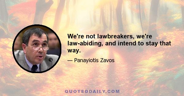 We're not lawbreakers, we're law-abiding, and intend to stay that way.