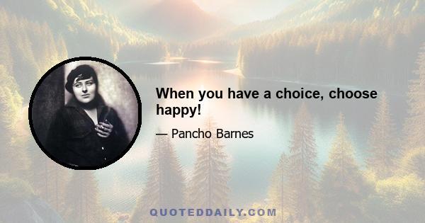 When you have a choice, choose happy!