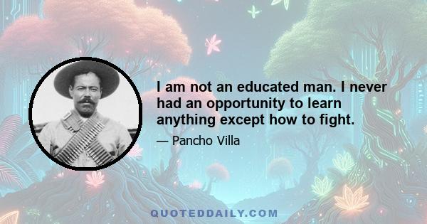 I am not an educated man. I never had an opportunity to learn anything except how to fight.