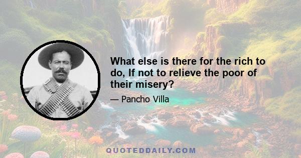 What else is there for the rich to do, If not to relieve the poor of their misery?