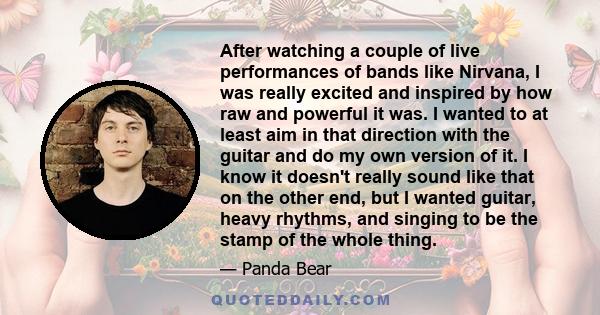 After watching a couple of live performances of bands like Nirvana, I was really excited and inspired by how raw and powerful it was. I wanted to at least aim in that direction with the guitar and do my own version of