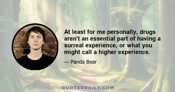 At least for me personally, drugs aren't an essential part of having a surreal experience, or what you might call a higher experience.