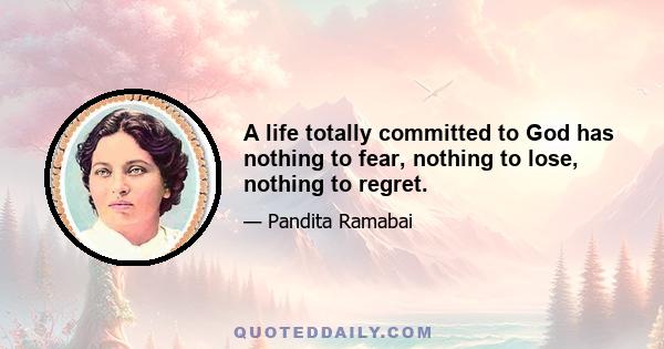 A life totally committed to God has nothing to fear, nothing to lose, nothing to regret.