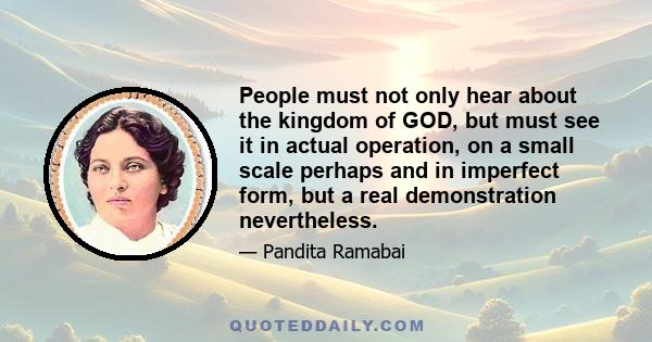 People must not only hear about the kingdom of GOD, but must see it in actual operation, on a small scale perhaps and in imperfect form, but a real demonstration nevertheless.