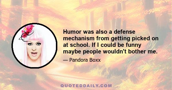 Humor was also a defense mechanism from getting picked on at school. If I could be funny maybe people wouldn't bother me.