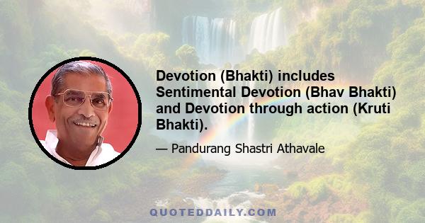 Devotion (Bhakti) includes Sentimental Devotion (Bhav Bhakti) and Devotion through action (Kruti Bhakti).