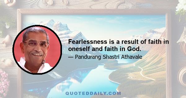 Fearlessness is a result of faith in oneself and faith in God.