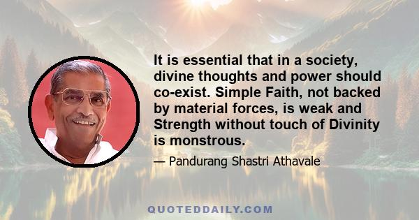 It is essential that in a society, divine thoughts and power should co-exist. Simple Faith, not backed by material forces, is weak and Strength without touch of Divinity is monstrous.