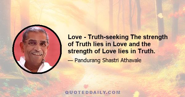 Love - Truth-seeking The strength of Truth lies in Love and the strength of Love lies in Truth.