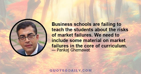 Business schools are failing to teach the students about the risks of market failures. We need to include some material on market failures in the core of curriculum.