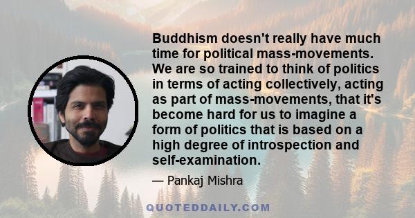 Buddhism doesn't really have much time for political mass-movements. We are so trained to think of politics in terms of acting collectively, acting as part of mass-movements, that it's become hard for us to imagine a