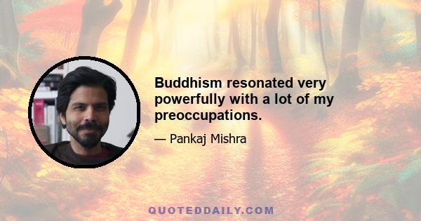 Buddhism resonated very powerfully with a lot of my preoccupations.