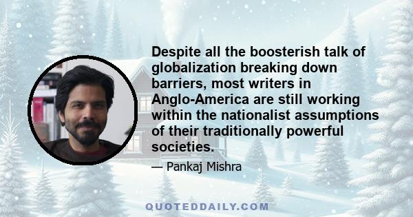 Despite all the boosterish talk of globalization breaking down barriers, most writers in Anglo-America are still working within the nationalist assumptions of their traditionally powerful societies.