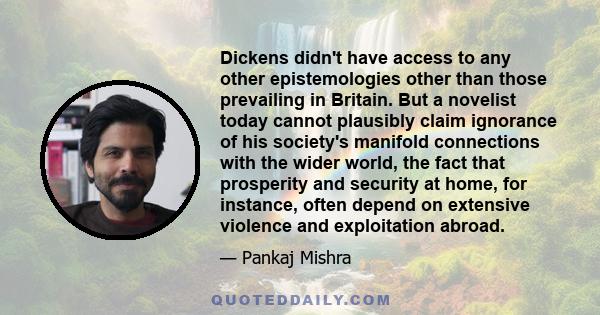 Dickens didn't have access to any other epistemologies other than those prevailing in Britain. But a novelist today cannot plausibly claim ignorance of his society's manifold connections with the wider world, the fact