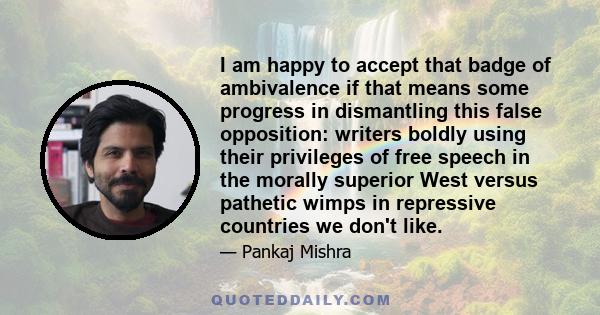 I am happy to accept that badge of ambivalence if that means some progress in dismantling this false opposition: writers boldly using their privileges of free speech in the morally superior West versus pathetic wimps in 